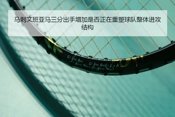 马刺文班亚马三分出手增加是否正在重塑球队整体进攻结构