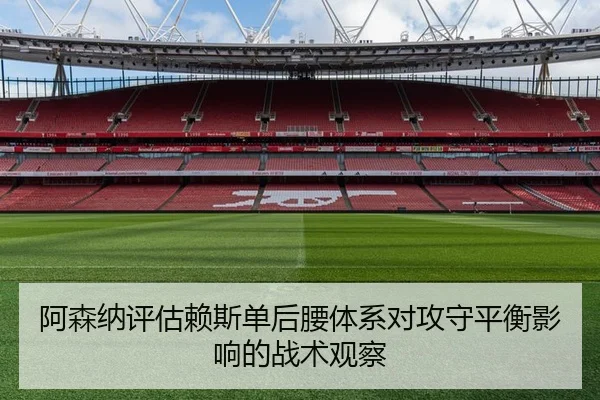 阿森纳评估赖斯单后腰体系对攻守平衡影响的战术观察